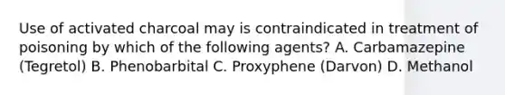 Use of activated charcoal may is contraindicated in treatment of poisoning by which of the following agents? A. Carbamazepine (Tegretol) B. Phenobarbital C. Proxyphene (Darvon) D. Methanol