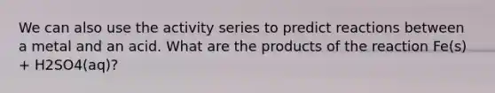 We can also use the activity series to predict reactions between a metal and an acid. What are the products of the reaction Fe(s) + H2SO4(aq)?