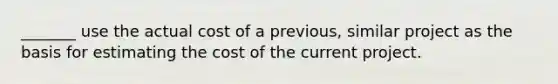 _______ use the actual cost of a previous, similar project as the basis for estimating the cost of the current project.