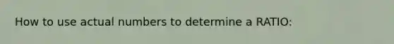 How to use actual numbers to determine a RATIO: