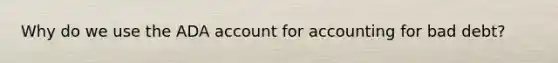 Why do we use the ADA account for accounting for bad debt?