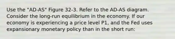 Use the "AD-AS" Figure 32-3. Refer to the AD-AS diagram. Consider the long-run equilibrium in the economy. If our economy is experiencing a price level P1, and the Fed uses expansionary monetary policy than in the short run: