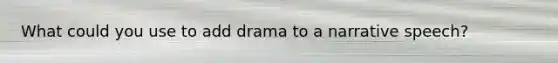 What could you use to add drama to a narrative speech?