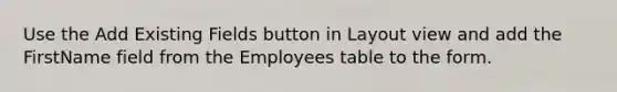 Use the Add Existing Fields button in Layout view and add the FirstName field from the Employees table to the form.