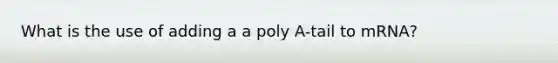 What is the use of adding a a poly A-tail to mRNA?