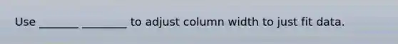 Use _______ ________ to adjust column width to just fit data.