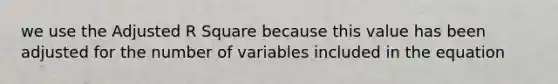 we use the Adjusted R Square because this value has been adjusted for the number of variables included in the equation