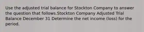 Use the adjusted trial balance for Stockton Company to answer the question that follows.Stockton Company Adjusted Trial Balance December 31 Determine the net income (loss) for the period.