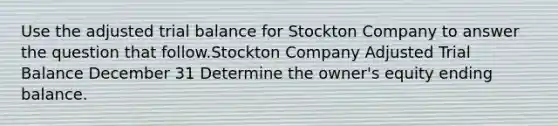 Use the adjusted trial balance for Stockton Company to answer the question that follow.Stockton Company Adjusted Trial Balance December 31 Determine the owner's equity ending balance.