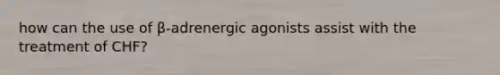 how can the use of β-adrenergic agonists assist with the treatment of CHF?