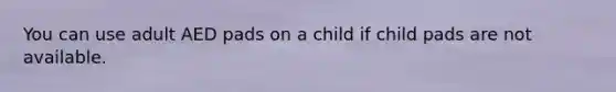 You can use adult AED pads on a child if child pads are not available.