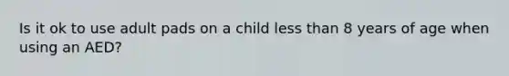 Is it ok to use adult pads on a child less than 8 years of age when using an AED?