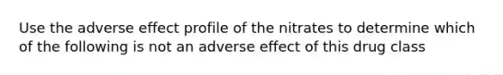 Use the adverse effect profile of the nitrates to determine which of the following is not an adverse effect of this drug class