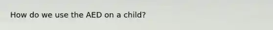 How do we use the AED on a child?