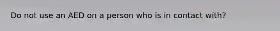 Do not use an AED on a person who is in contact with?