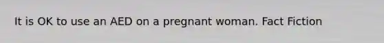 It is OK to use an AED on a pregnant woman. Fact Fiction