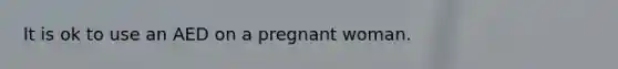 It is ok to use an AED on a pregnant woman.