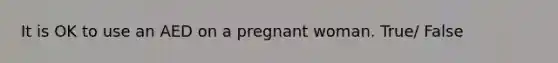 It is OK to use an AED on a pregnant woman. True/ False