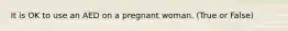 It is OK to use an AED on a pregnant woman. (True or False)