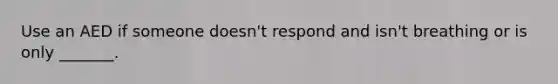 Use an AED if someone doesn't respond and isn't breathing or is only _______.