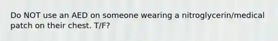 Do NOT use an AED on someone wearing a nitroglycerin/medical patch on their chest. T/F?