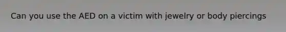 Can you use the AED on a victim with jewelry or body piercings