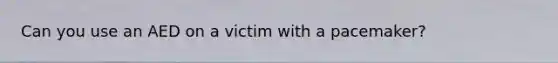Can you use an AED on a victim with a pacemaker?