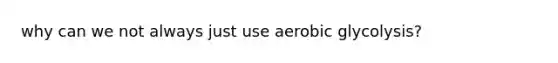 why can we not always just use aerobic glycolysis?