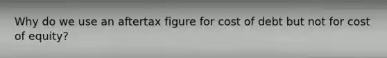 Why do we use an aftertax figure for cost of debt but not for cost of equity?