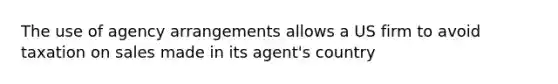 The use of agency arrangements allows a US firm to avoid taxation on sales made in its agent's country