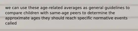 we can use these age-related averages as general guidelines to compare children with same-age peers to determine the approximate ages they should reach specific normative events called