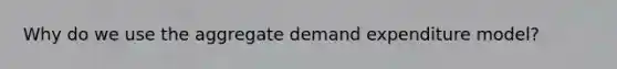 Why do we use the aggregate demand expenditure model?