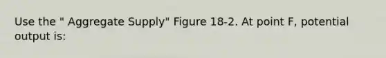 Use the " Aggregate Supply" Figure 18-2. At point F, potential output is: