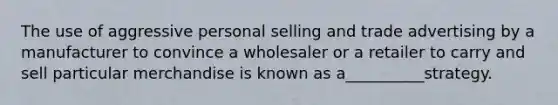 The use of aggressive personal selling and trade advertising by a manufacturer to convince a wholesaler or a retailer to carry and sell particular merchandise is known as a__________strategy.