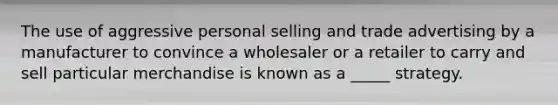 The use of aggressive personal selling and trade advertising by a manufacturer to convince a wholesaler or a retailer to carry and sell particular merchandise is known as a _____ strategy.