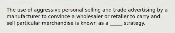 The use of aggressive personal selling and trade advertising by a manufacturer to convince a wholesaler or retailer to carry and sell particular merchandise is known as a _____ strategy.