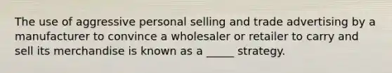 The use of aggressive personal selling and trade advertising by a manufacturer to convince a wholesaler or retailer to carry and sell its merchandise is known as a _____ strategy.