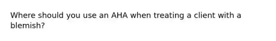 Where should you use an AHA when treating a client with a blemish?