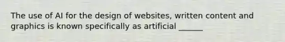 The use of AI for the design of websites, written content and graphics is known specifically as artificial ______