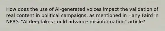 How does the use of AI-generated voices impact the validation of real content in political campaigns, as mentioned in Hany Faird in NPR's "AI deepfakes could advance misinformation" article?