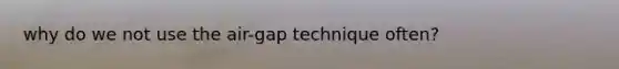 why do we not use the air-gap technique often?