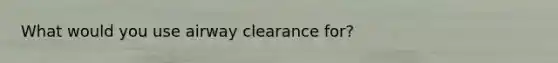 What would you use airway clearance for?