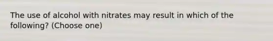 The use of alcohol with nitrates may result in which of the following? (Choose one)