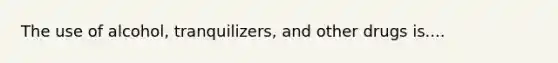 The use of alcohol, tranquilizers, and other drugs is....