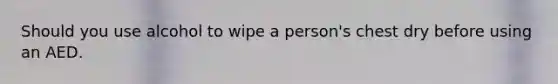 Should you use alcohol to wipe a person's chest dry before using an AED.