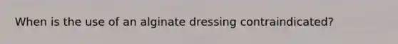 When is the use of an alginate dressing contraindicated?