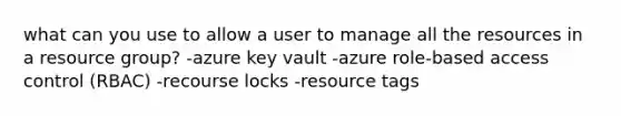 what can you use to allow a user to manage all the resources in a resource group? -azure key vault -azure role-based access control (RBAC) -recourse locks -resource tags