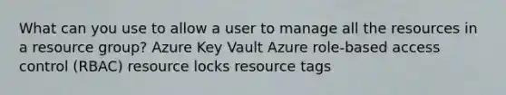 What can you use to allow a user to manage all the resources in a resource group? Azure Key Vault Azure role-based access control (RBAC) resource locks resource tags