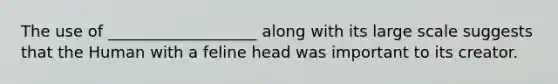 The use of ___________________ along with its large scale suggests that the Human with a feline head was important to its creator.