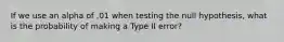 If we use an alpha of .01 when testing the null hypothesis, what is the probability of making a Type II error?